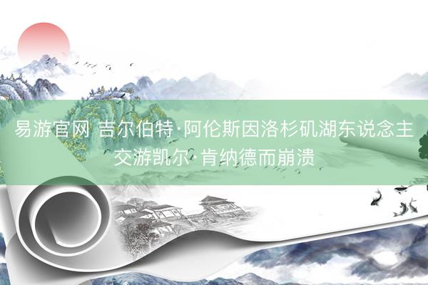 易游官网 吉尔伯特·阿伦斯因洛杉矶湖东说念主交游凯尔·肯纳德而崩溃