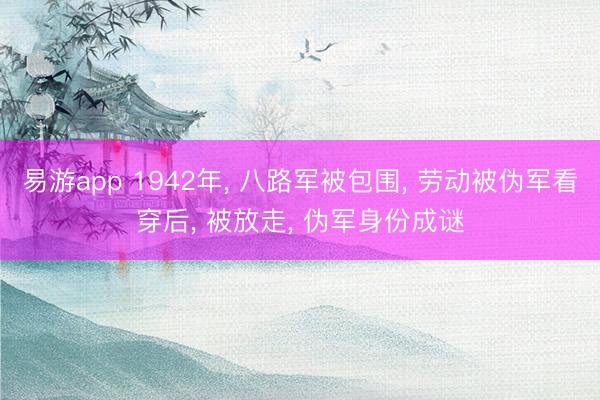 易游app 1942年， 八路军被包围， 劳动被伪军看穿后， 被放走， 伪军身份成谜