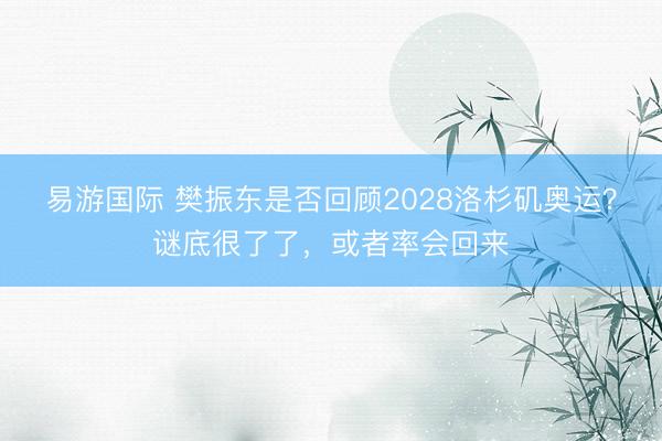 易游国际 樊振东是否回顾2028洛杉矶奥运？谜底很了了，或者率会回来