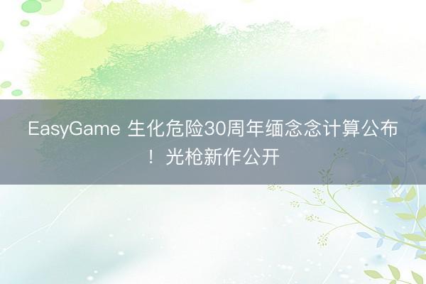 EasyGame 生化危险30周年缅念念计算公布！光枪新作公开