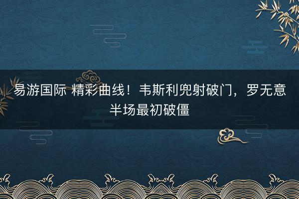 易游国际 精彩曲线！韦斯利兜射破门，罗无意半场最初破僵