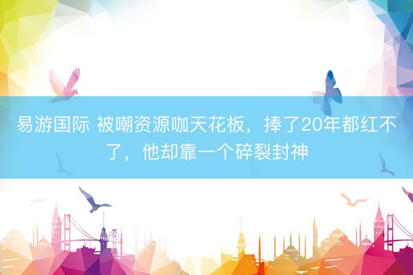 易游国际 被嘲资源咖天花板，捧了20年都红不了，他却靠一个碎裂封神