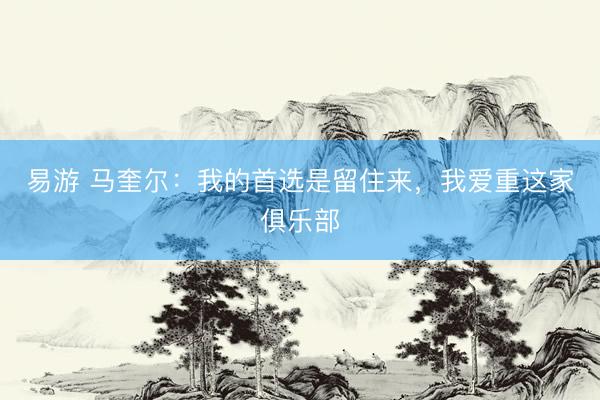 易游 马奎尔：我的首选是留住来，我爱重这家俱乐部