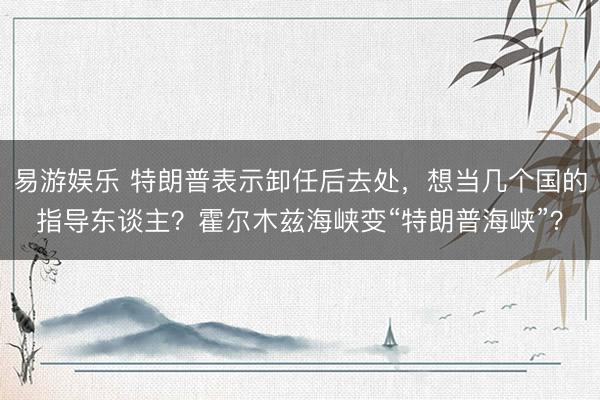 易游娱乐 特朗普表示卸任后去处，想当几个国的指导东谈主？霍尔木兹海峡变“特朗普海峡”？