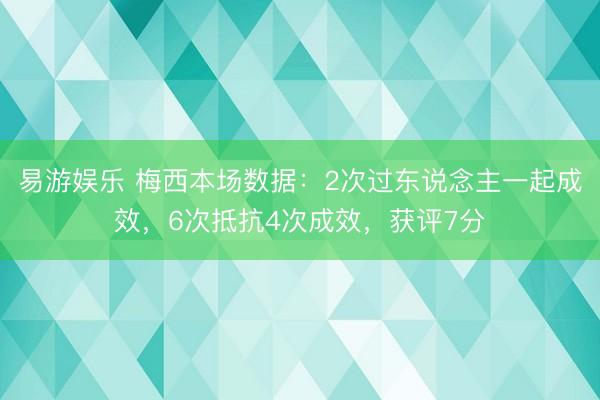 易游娱乐 梅西本场数据：2次过东说念主一起成效，6次抵抗4次成效，获评7分