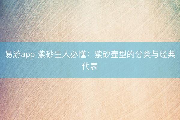 易游app 紫砂生人必懂：紫砂壶型的分类与经典代表