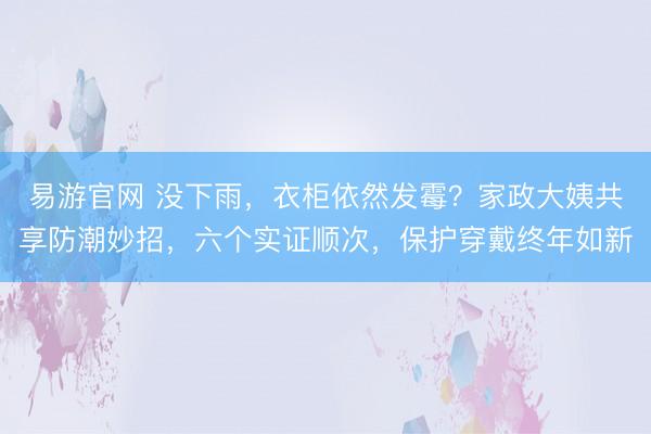 易游官网 没下雨，衣柜依然发霉？家政大姨共享防潮妙招，六个实证顺次，保护穿戴终年如新