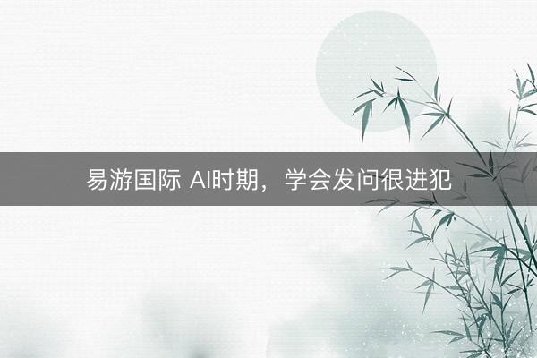 易游国际 AI时期，学会发问很进犯