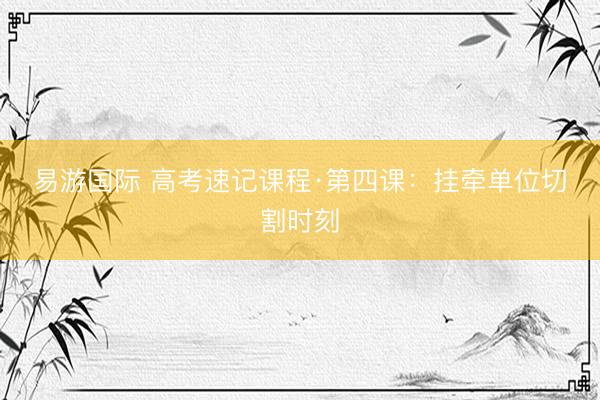 易游国际 高考速记课程·第四课：挂牵单位切割时刻