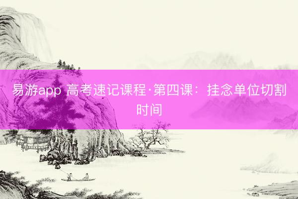易游app 高考速记课程·第四课：挂念单位切割时间