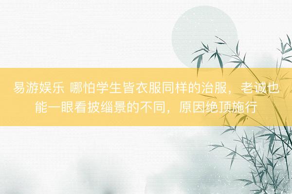 易游娱乐 哪怕学生皆衣服同样的治服，老诚也能一眼看披缁景的不同，原因绝顶施行