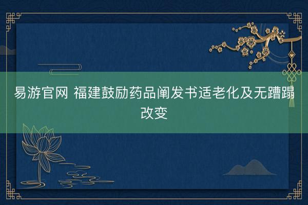 易游官网 福建鼓励药品阐发书适老化及无蹧蹋改变
