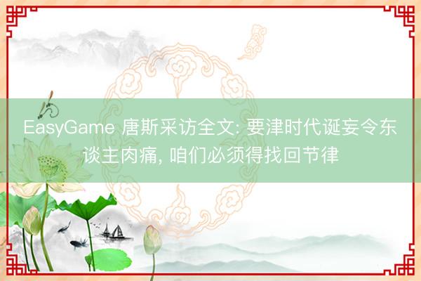 EasyGame 唐斯采访全文: 要津时代诞妄令东谈主肉痛, 咱们必须得找回节律