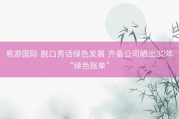 易游国际 脱口秀话绿色发展 齐备公司晒出32年“绿色账单”