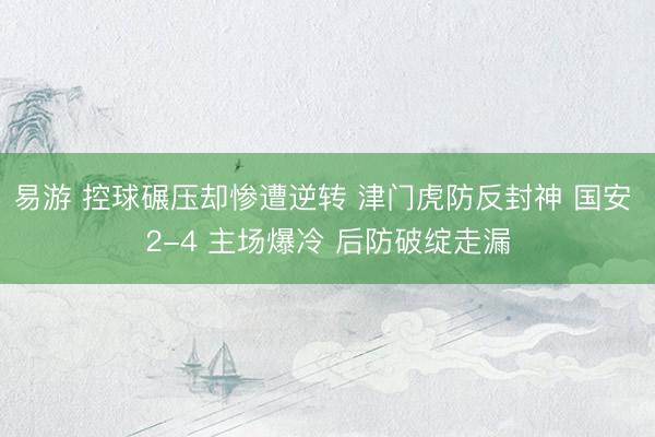 易游 控球碾压却惨遭逆转 津门虎防反封神 国安 2-4 主场爆冷 后防破绽走漏