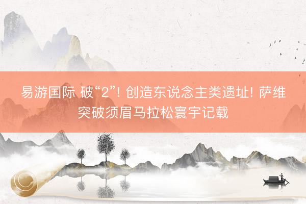 易游国际 破“2”! 创造东说念主类遗址! 萨维突破须眉马拉松寰宇记载