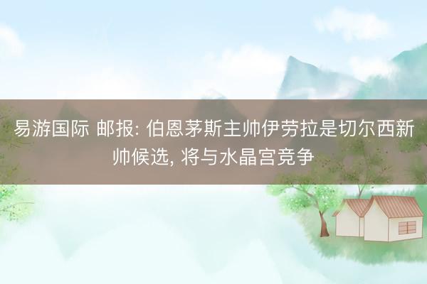 易游国际 邮报: 伯恩茅斯主帅伊劳拉是切尔西新帅候选, 将与水晶宫竞争