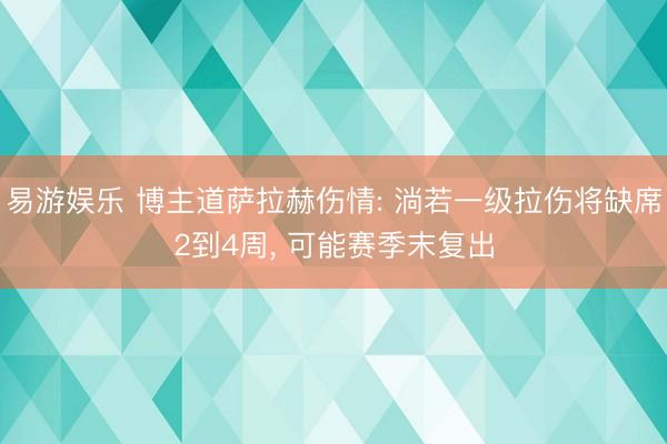 易游娱乐 博主道萨拉赫伤情: 淌若一级拉伤将缺席2到4周, 可能赛季末复出