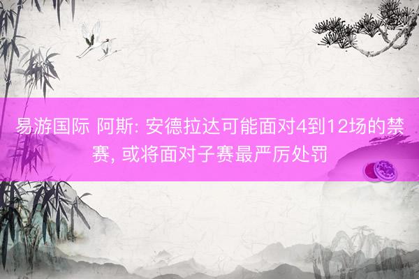 易游国际 阿斯: 安德拉达可能面对4到12场的禁赛, 或将面对子赛最严厉处罚