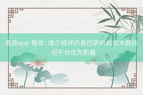 易游app 每体: 维尔祯祥仍是巴萨的低老本聘任, 但不会优先酌量
