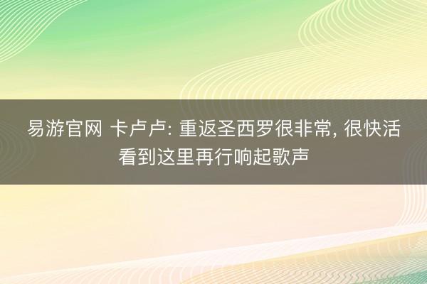 易游官网 卡卢卢: 重返圣西罗很非常, 很快活看到这里再行响起歌声