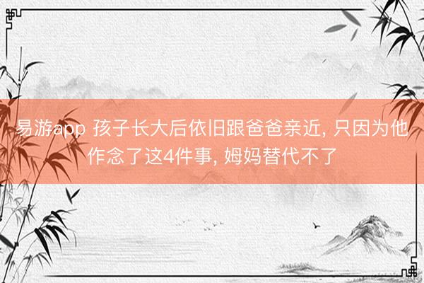 易游app 孩子长大后依旧跟爸爸亲近, 只因为他作念了这4件事, 姆妈替代不了