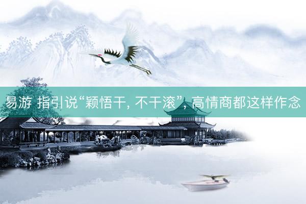 易游 指引说“颖悟干, 不干滚”, 高情商都这样作念