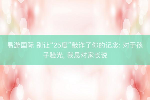 易游国际 别让“25度”敲诈了你的记念: 对于孩子验光, 我思对家长说