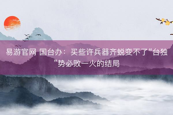 易游官网 国台办：买些许兵器齐蜕变不了“台独”势必败一火的结局