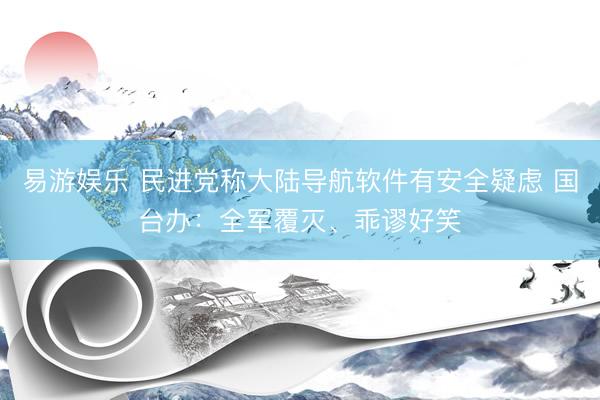易游娱乐 民进党称大陆导航软件有安全疑虑 国台办：全军覆灭、乖谬好笑