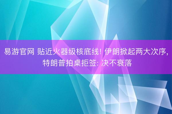 易游官网 贴近火器级核底线! 伊朗掀起两大次序, 特朗普拍桌拒签: 决不衰落
