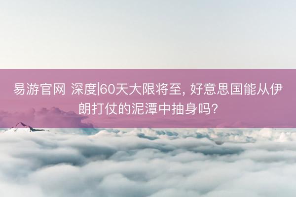 易游官网 深度|60天大限将至, 好意思国能从伊朗打仗的泥潭中抽身吗?