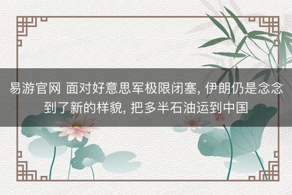 易游官网 面对好意思军极限闭塞, 伊朗仍是念念到了新的样貌, 把多半石油运到中国