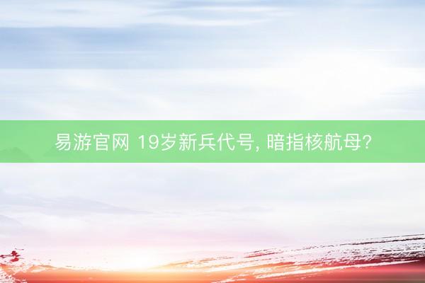 易游官网 19岁新兵代号, 暗指核航母?