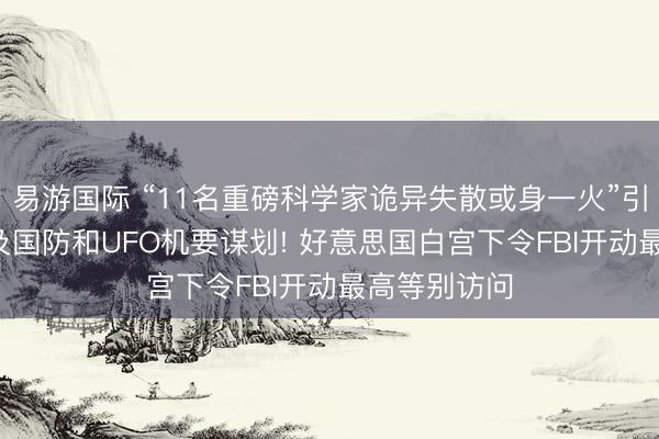 易游国际 “11名重磅科学家诡异失散或身一火”引柔软, 均触及国防和UFO机要谋划! 好意思国白宫下令FBI开动最高等别访问