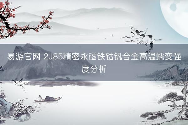 易游官网 2J85精密永磁铁钴钒合金高温蠕变强度分析