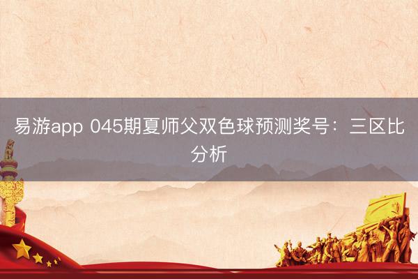 易游app 045期夏师父双色球预测奖号：三区比分析